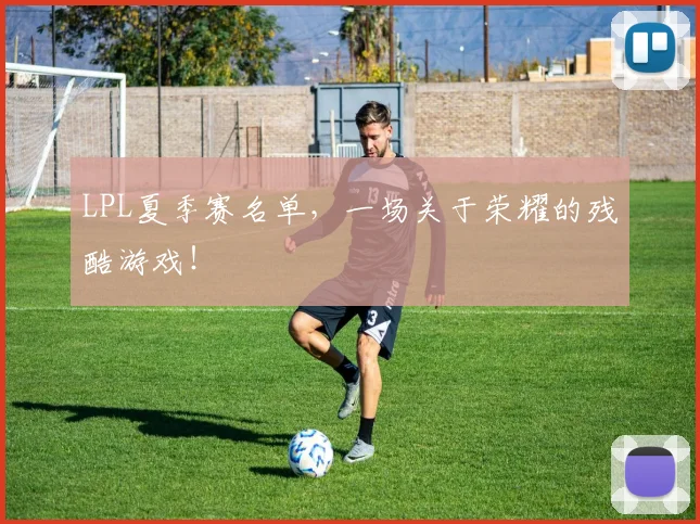 LPL夏季赛名单，一场关于荣耀的残酷游戏！