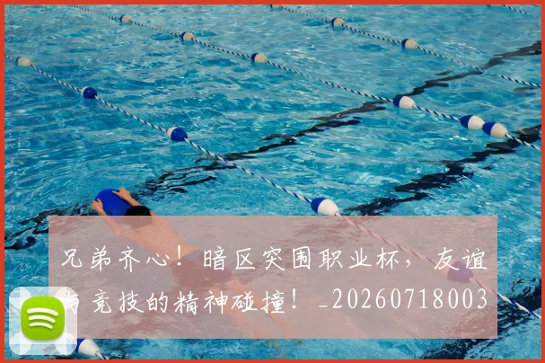 兄弟齐心！暗区突围职业杯，友谊与竞技的精神碰撞！_20260718003753