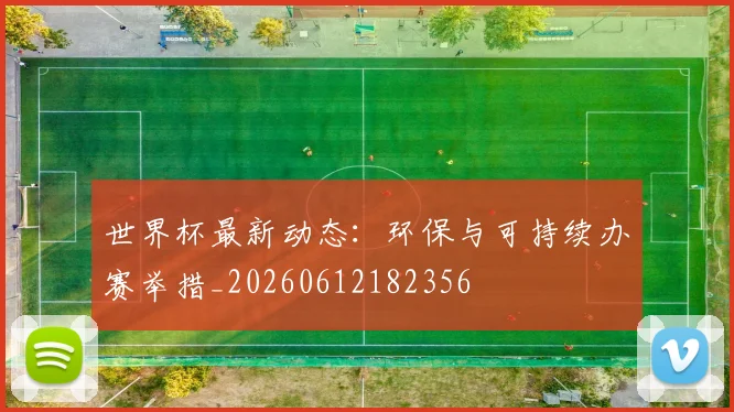世界杯最新动态:环保与可持续办赛举措_20260612182356