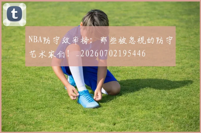 NBA防守效率榜：那些被忽视的防守艺术家们！_20260702195446