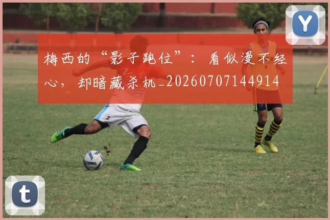梅西的“影子跑位”：看似漫不经心，却暗藏杀机_20260707144914