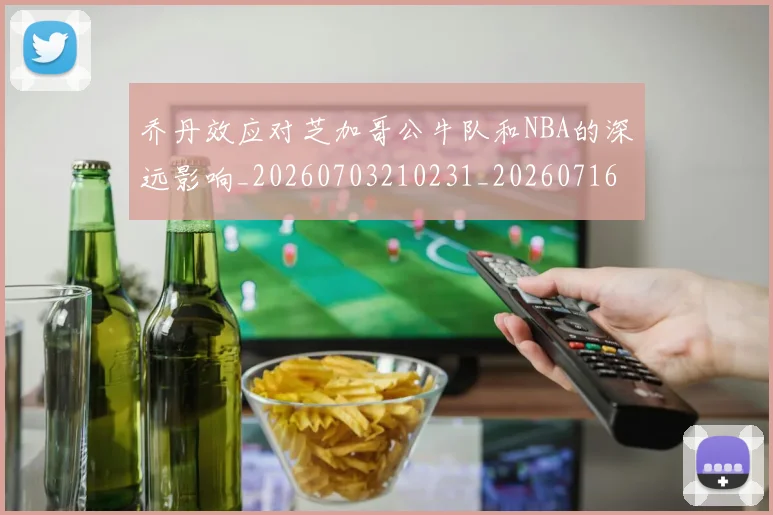 乔丹效应对芝加哥公牛队和NBA的深远影响_20260703210231_20260716192153