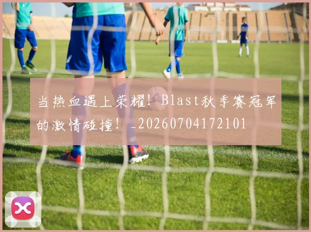 当热血遇上荣耀!Blast秋季赛冠军的激情碰撞!_20260704172101