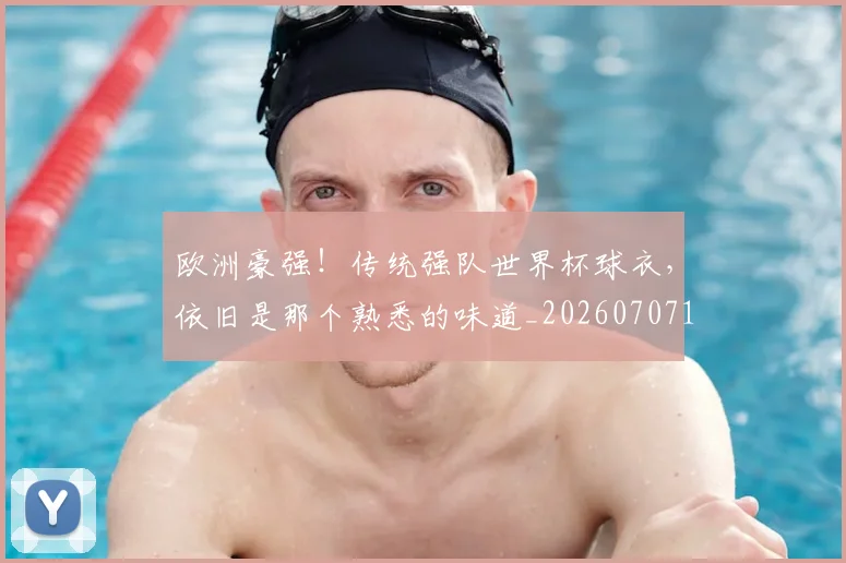 欧洲豪强！传统强队世界杯球衣，依旧是那个熟悉的味道_20260707152552