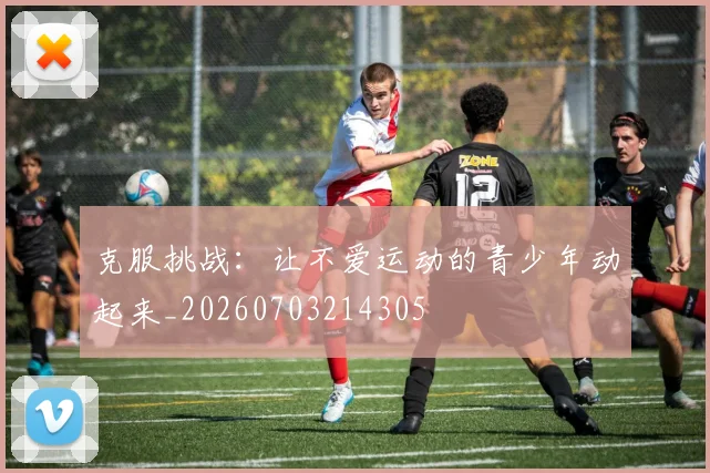 克服挑战：让不爱运动的青少年动起来_20260703214305