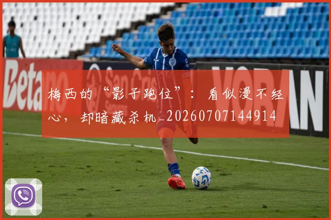 梅西的“影子跑位”：看似漫不经心，却暗藏杀机_20260707144914