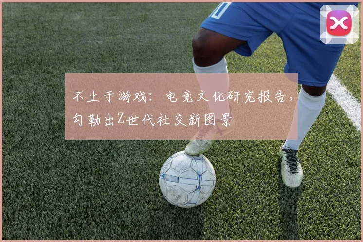 不止于游戏：电竞文化研究报告，勾勒出Z世代社交新图景