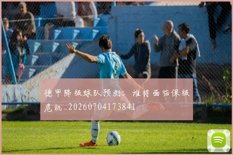 德甲降级球队预测：谁将面临保级危机_20260704173841