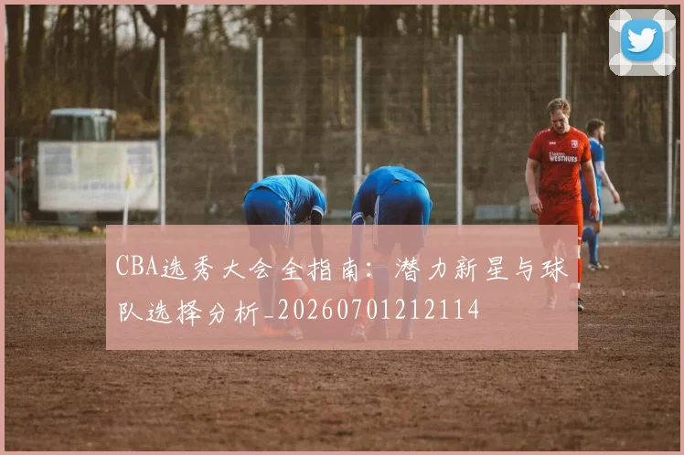 CBA选秀大会全指南：潜力新星与球队选择分析_20260701212114