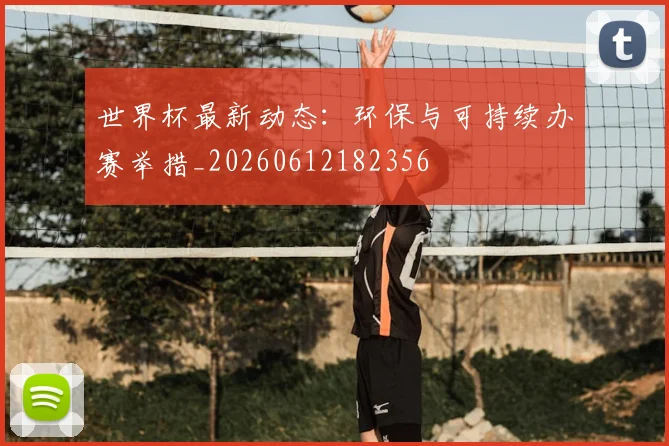 世界杯最新动态:环保与可持续办赛举措_20260612182356
