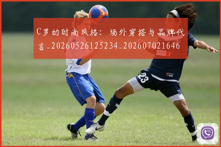 C罗的时尚风格:场外穿搭与品牌代言_20260526125234_20260702164659
