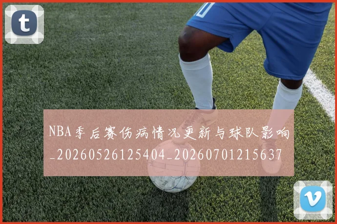 NBA季后赛伤病情况更新与球队影响_20260526125404_20260701215637_20260714210405