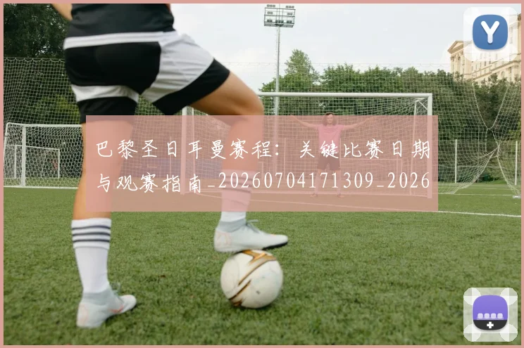 巴黎圣日耳曼赛程：关键比赛日期与观赛指南_20260704171309_20260722154632