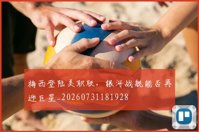 梅西登陆美职联,银河战舰能否再迎巨星_20260731181928