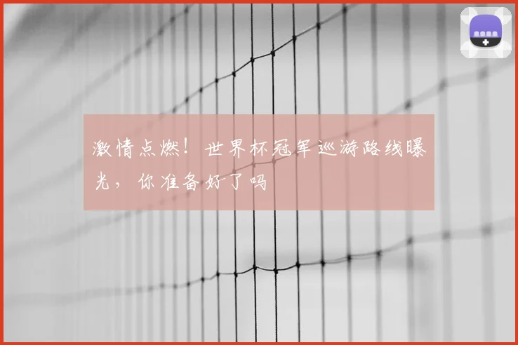 激情点燃!世界杯冠军巡游路线曝光,你准备好了吗